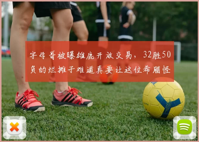字母哥被曝雄鹿开放交易，32胜50负的烂摊子难道真要让这位希腊怪兽心灰意冷
