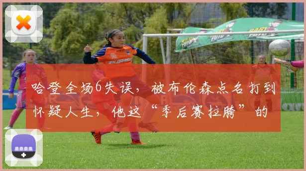 哈登全场6失误，被布伦森点名打到怀疑人生，他这“季后赛拉胯”的标签是不是撕不掉了