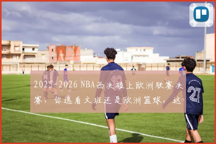 2025-2026 NBA西决碰上欧洲联赛决赛，你选看文班还是欧洲篮球，这流量分配公平吗